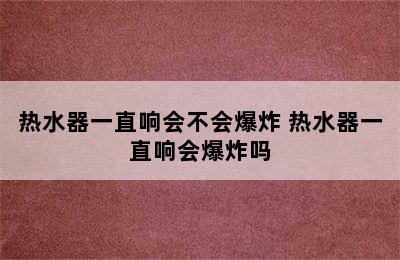 热水器一直响会不会爆炸 热水器一直响会爆炸吗